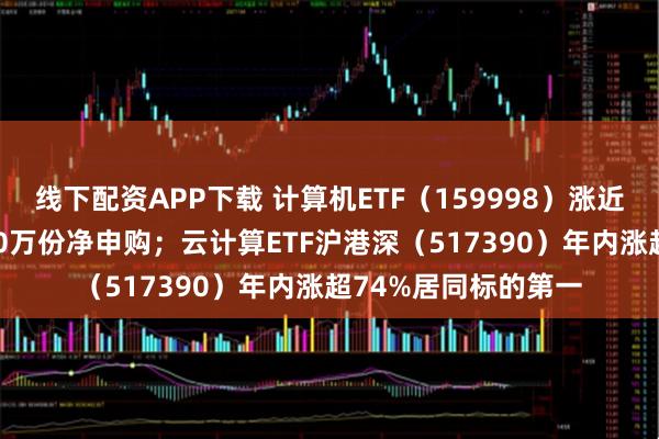 线下配资APP下载 计算机ETF（159998）涨近2%，盘中获超2800万份净申购；云计算ETF沪港深（517390）年内涨超74%居同标的第一