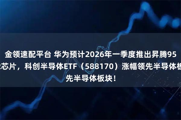 金领速配平台 华为预计2026年一季度推出昇腾950PR芯片，科创半导体ETF（588170）涨幅领先半导体板块！