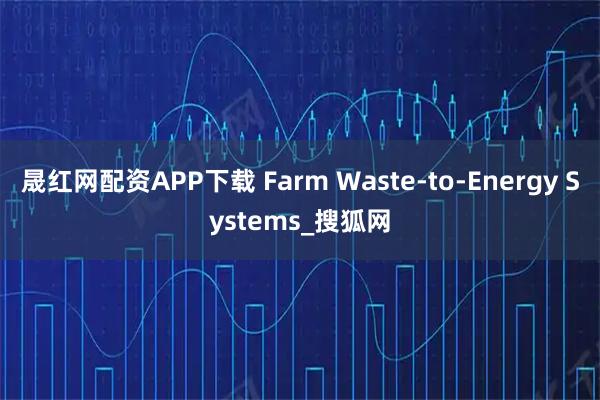 晟红网配资APP下载 Farm Waste-to-Energy Systems_搜狐网
