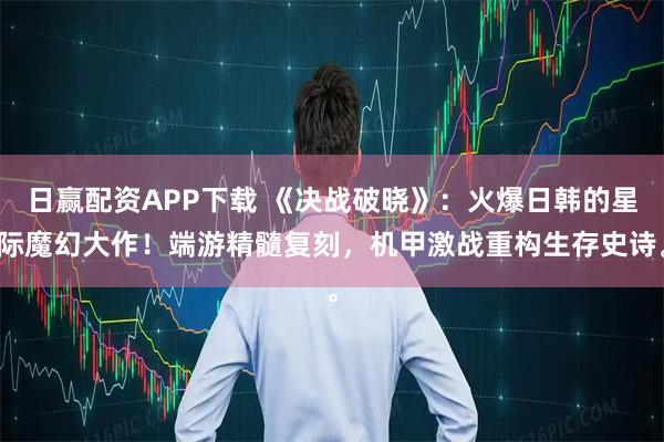 日赢配资APP下载 《决战破晓》：火爆日韩的星际魔幻大作！端游精髓复刻，机甲激战重构生存史诗。