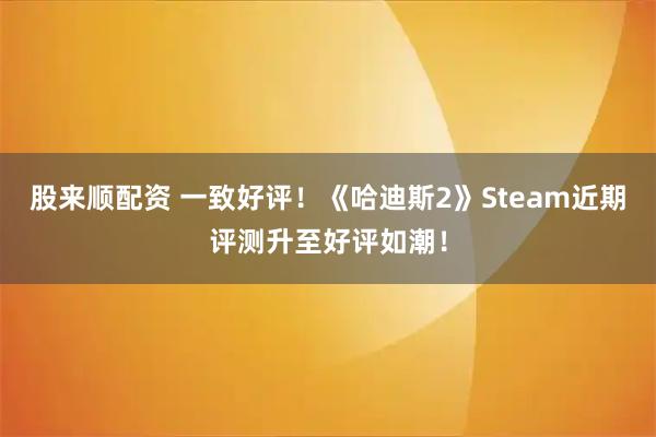 股来顺配资 一致好评！《哈迪斯2》Steam近期评测升至好评如潮！