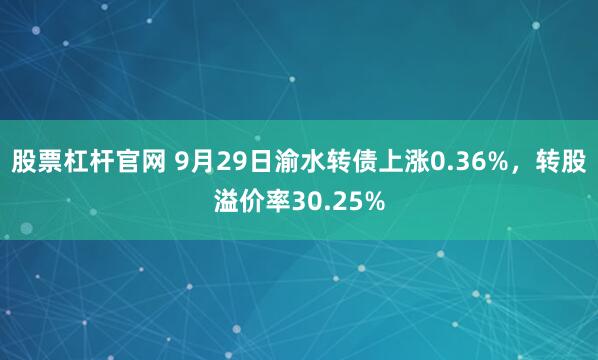 股票杠杆官网 9月29日渝水转债上涨0.36%，转股溢价率30.25%