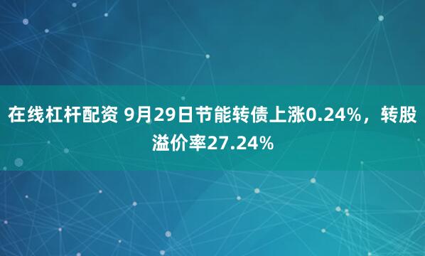 在线杠杆配资 9月29日节能转债上涨0.24%，转股溢价率27.24%