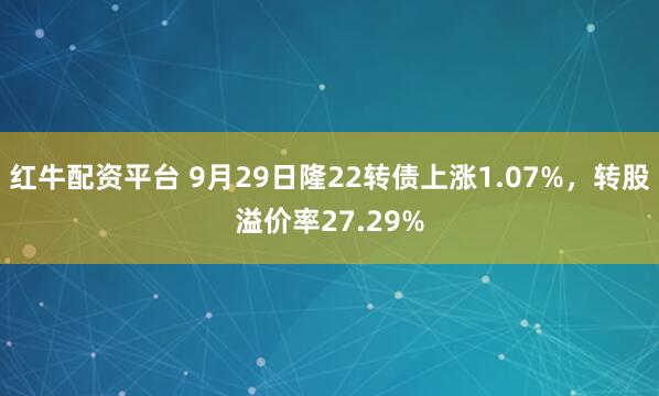 红牛配资平台 9月29日隆22转债上涨1.07%，转股溢价率27.29%