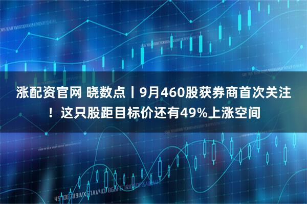 涨配资官网 晓数点丨9月460股获券商首次关注！这只股距目标价还有49%上涨空间