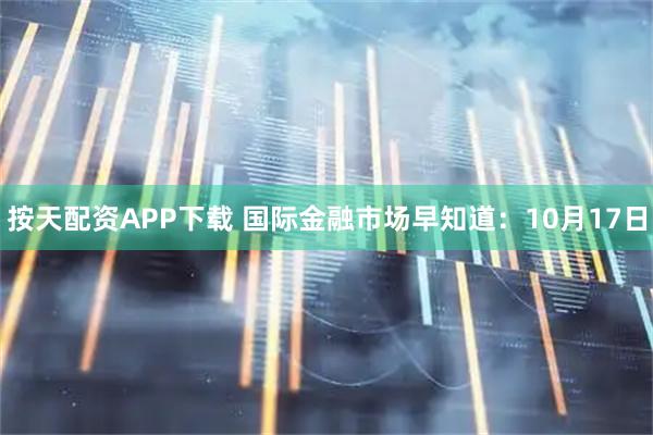 按天配资APP下载 国际金融市场早知道：10月17日