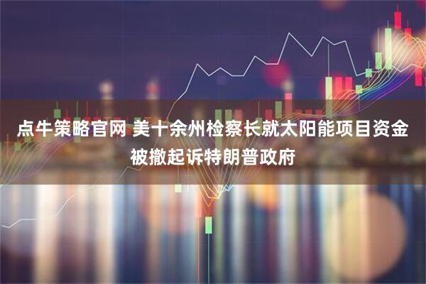 点牛策略官网 美十余州检察长就太阳能项目资金被撤起诉特朗普政府