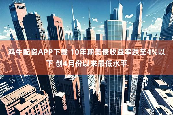 鸿牛配资APP下载 10年期美债收益率跌至4%以下 创4月份以来最低水平