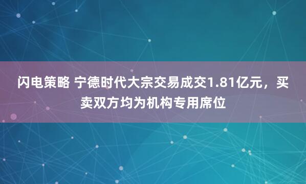 闪电策略 宁德时代大宗交易成交1.81亿元，买卖双方均为机构专用席位