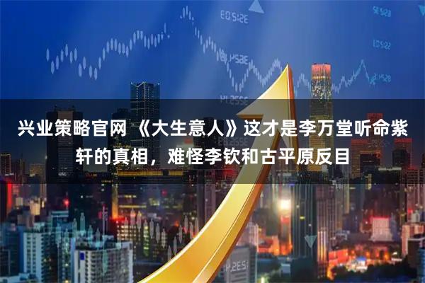 兴业策略官网 《大生意人》这才是李万堂听命紫轩的真相，难怪李钦和古平原反目