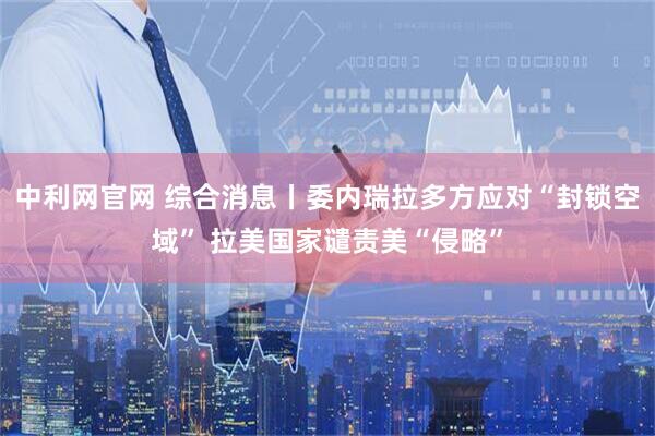 中利网官网 综合消息丨委内瑞拉多方应对“封锁空域” 拉美国家谴责美“侵略”