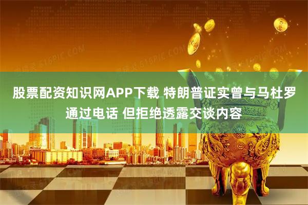 股票配资知识网APP下载 特朗普证实曾与马杜罗通过电话 但拒绝透露交谈内容