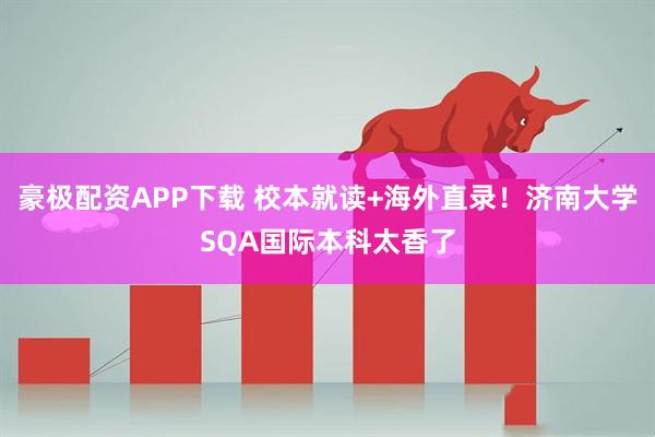 豪极配资APP下载 校本就读+海外直录！济南大学SQA国际本科太香了
