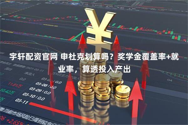 宇轩配资官网 申杜克划算吗？奖学金覆盖率+就业率，算透投入产出
