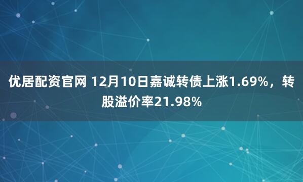优居配资官网 12月10日嘉诚转债上涨1.69%,转股溢价率21.98%
