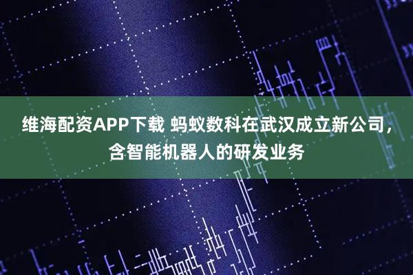维海配资APP下载 蚂蚁数科在武汉成立新公司，含智能机器人的研发业务
