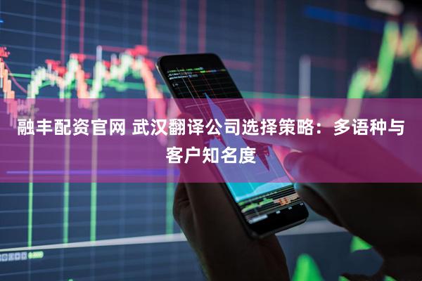融丰配资官网 武汉翻译公司选择策略：多语种与客户知名度