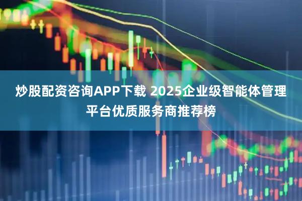 炒股配资咨询APP下载 2025企业级智能体管理平台优质服务商推荐榜
