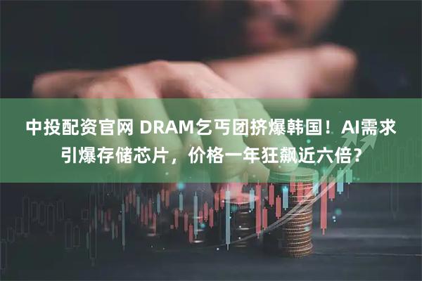 中投配资官网 DRAM乞丐团挤爆韩国！AI需求引爆存储芯片，价格一年狂飙近六倍？