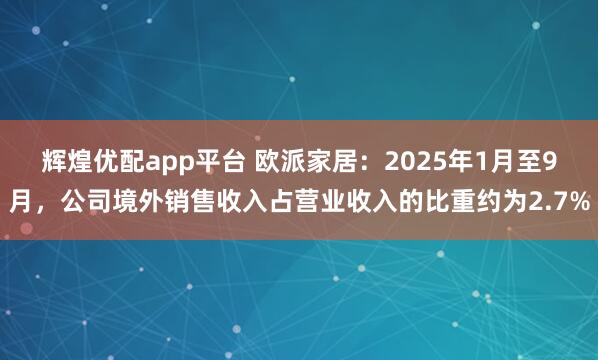辉煌优配app平台 欧派家居：2025年1月至9月，公司境外销售收入占营业收入的比重约为2.7%