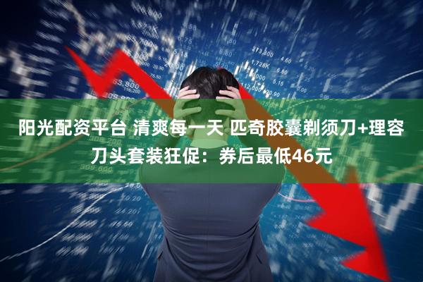 阳光配资平台 清爽每一天 匹奇胶囊剃须刀+理容刀头套装狂促：券后最低46元