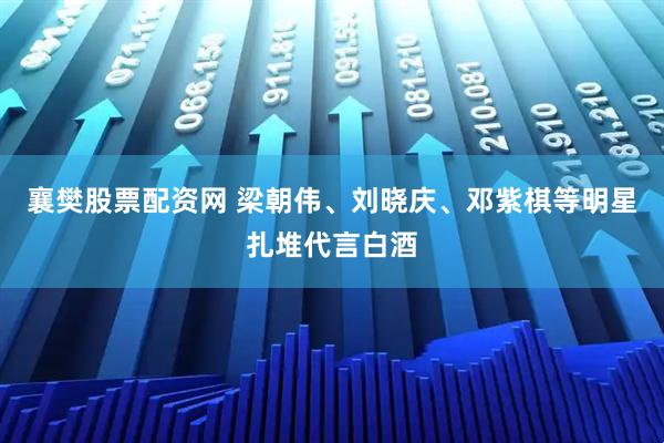 襄樊股票配资网 梁朝伟、刘晓庆、邓紫棋等明星扎堆代言白酒