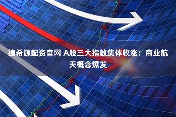 捷希源配资官网 A股三大指数集体收涨：商业航天概念爆发