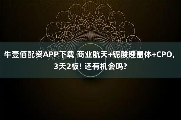 牛壹佰配资APP下载 商业航天+铌酸锂晶体+CPO, 3天2板! 还有机会吗?