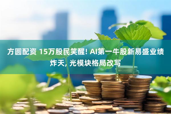 方圆配资 15万股民笑醒! AI第一牛股新易盛业绩炸天, 光模块格局改写
