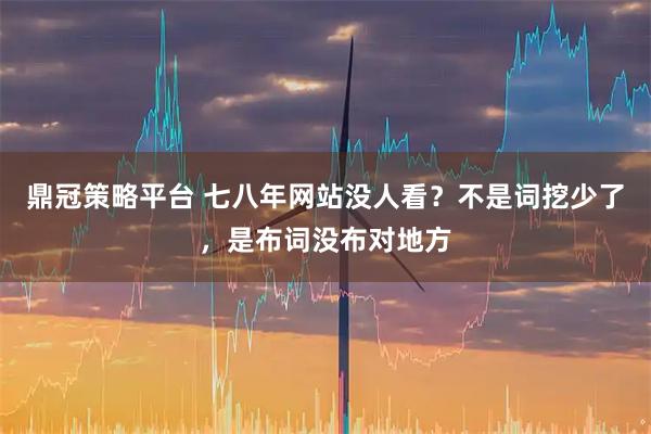 鼎冠策略平台 七八年网站没人看？不是词挖少了，是布词没布对地方