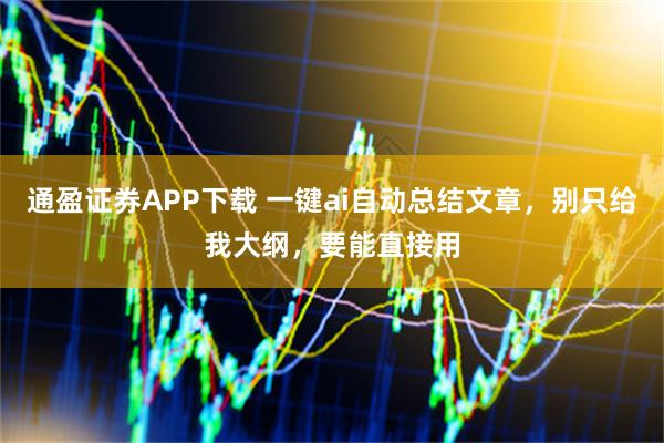 通盈证券APP下载 一键ai自动总结文章，别只给我大纲，要能直接用