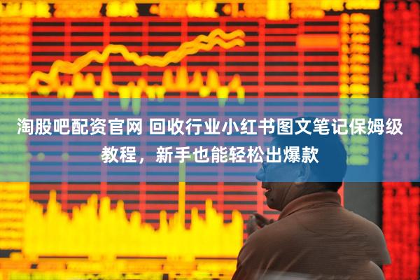 淘股吧配资官网 回收行业小红书图文笔记保姆级教程，新手也能轻松出爆款