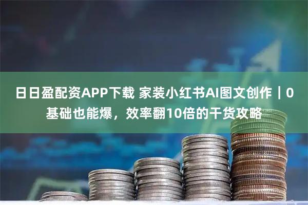 日日盈配资APP下载 家装小红书AI图文创作｜0基础也能爆，效率翻10倍的干货攻略