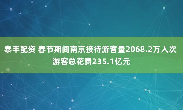 泰丰配资 春节期间南京接待游客量2068.2万人次 游客总花费235.1亿元