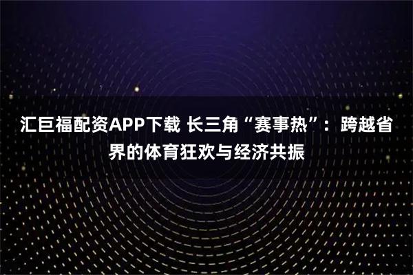汇巨福配资APP下载 长三角“赛事热”：跨越省界的体育狂欢与经济共振