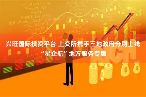 兴旺国际投资平台 上交所携手三地政府分别上线“星企航”地方服务专版