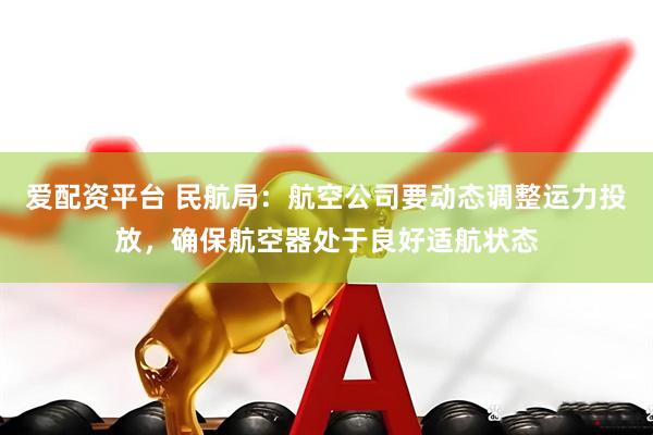 爱配资平台 民航局：航空公司要动态调整运力投放，确保航空器处于良好适航状态