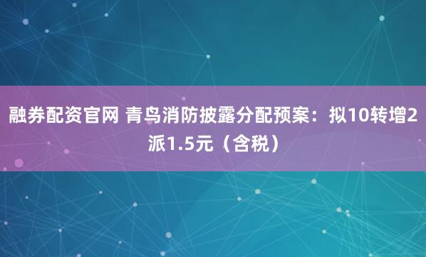 融券配资官网 青鸟消防披露分配预案：拟10转增2派1.5元（含税）