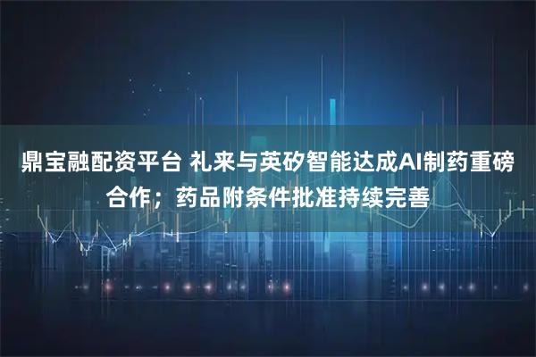 鼎宝融配资平台 礼来与英矽智能达成AI制药重磅合作；药品附条件批准持续完善